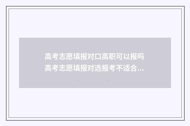 高考志愿填报对口高职可以报吗 高考志愿填报对选报考不适合怎么办