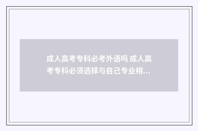 成人高考专科必考外语吗 成人高考专科必须选择与自己专业相符的专业吗