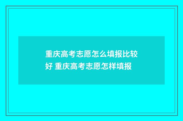 重庆高考志愿怎么填报比较好 重庆高考志愿怎样填报