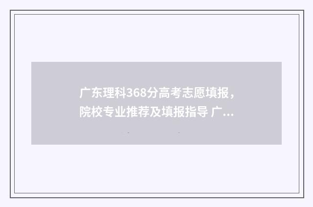 广东理科368分高考志愿填报，院校专业推荐及填报指导 广东理科630分排名
