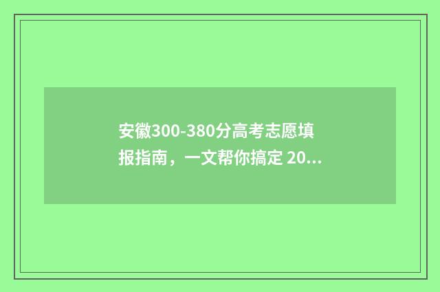 安徽300-380分高考志愿填报指南，一文帮你搞定 2021年安徽高考300分能上什么学校