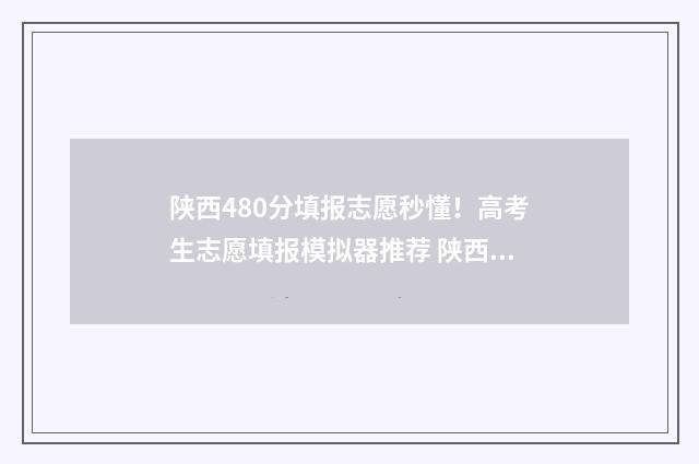 陕西480分填报志愿秒懂！高考生志愿填报模拟器推荐 陕西省理科480报什么学校