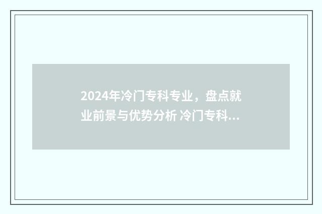 2024年冷门专科专业，盘点就业前景与优势分析 冷门专科学校