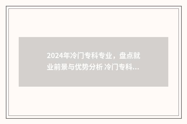 2024年冷门专科专业，盘点就业前景与优势分析 冷门专科学校