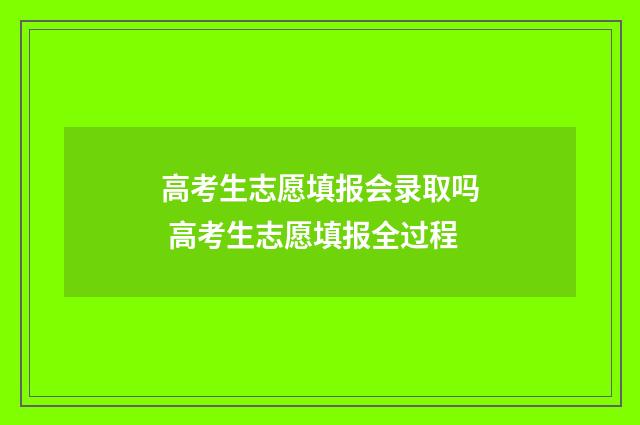 高考生志愿填报会录取吗 高考生志愿填报全过程