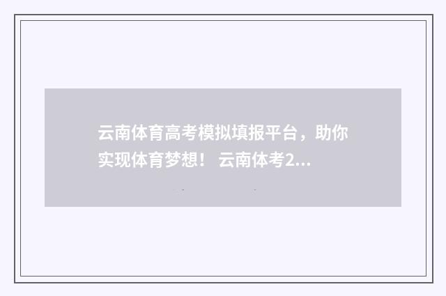 云南体育高考模拟填报平台，助你实现体育梦想！ 云南体考2021