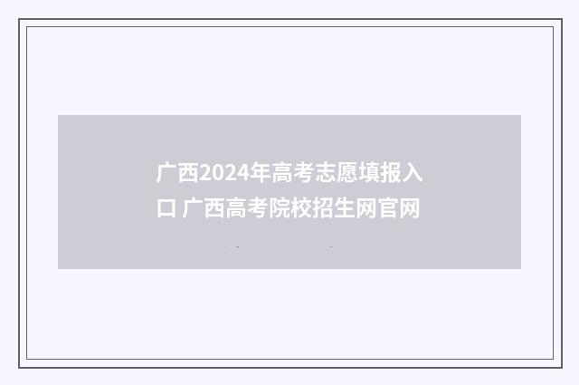 广西2024年高考志愿填报入口 广西高考院校招生网官网