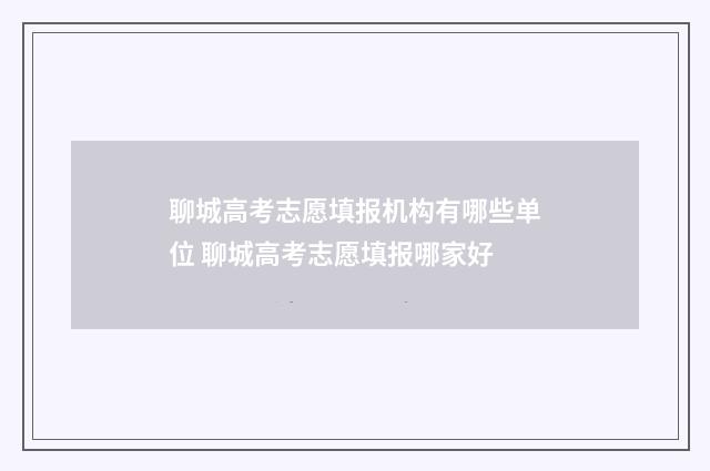 聊城高考志愿填报机构有哪些单位 聊城高考志愿填报哪家好