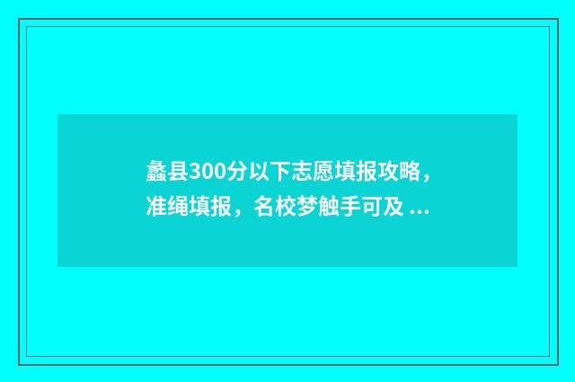 蠡县300分以下志愿填报攻略，准绳填报，名校梦触手可及 蠡县高考