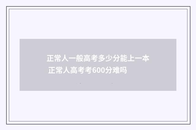 正常人一般高考多少分能上一本 正常人高考考600分难吗