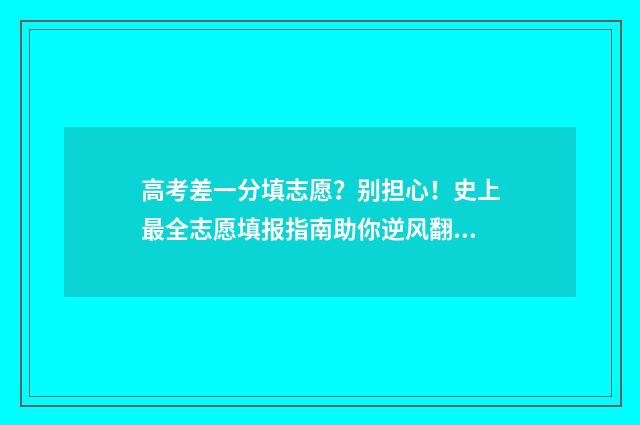 高考差一分填志愿？别担心！史上最全志愿填报指南助你逆风翻盘 高考差一分怎么办