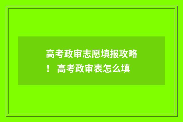 高考政审志愿填报攻略！ 高考政审表怎么填