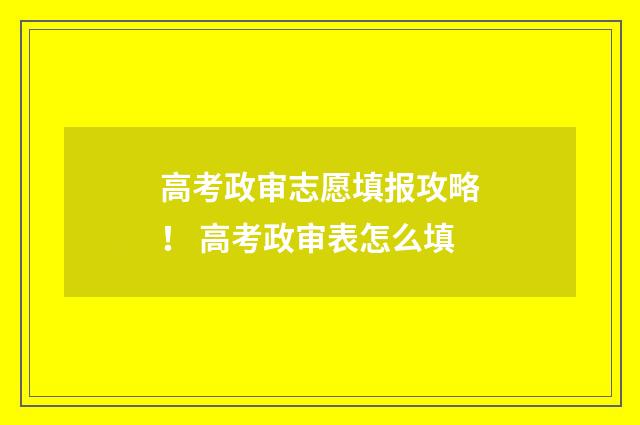 高考政审志愿填报攻略！ 高考政审表怎么填