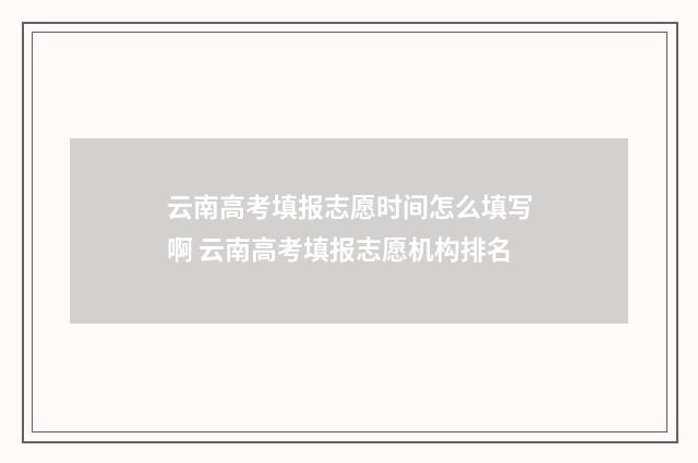 云南高考填报志愿时间怎么填写啊 云南高考填报志愿机构排名