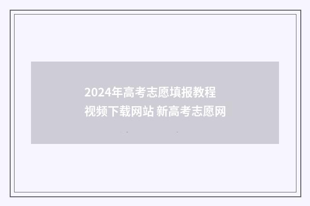 2024年高考志愿填报教程视频下载网站 新高考志愿网