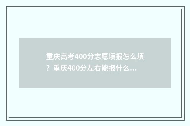 重庆高考400分志愿填报怎么填？重庆400分左右能报什么专业 重庆高考400多分能上什么比较好的大学