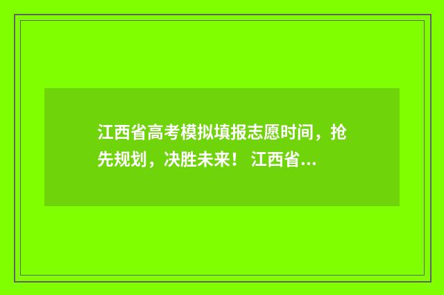 江西省高考模拟填报志愿时间，抢先规划，决胜未来！ 江西省高考模拟考试