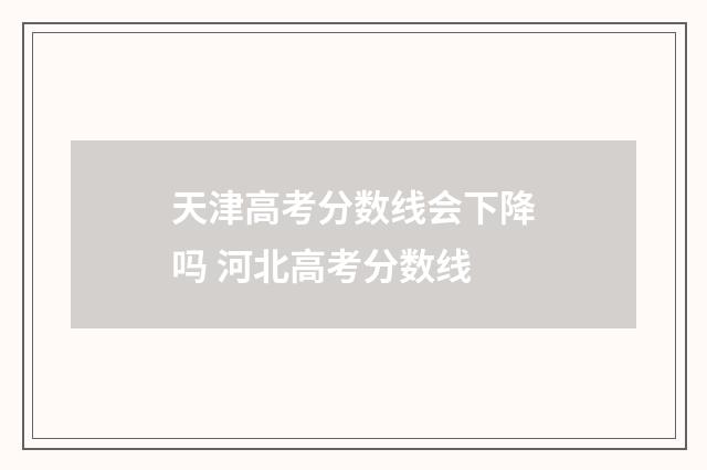 天津高考分数线会下降吗 河北高考分数线