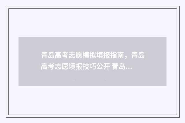 青岛高考志愿模拟填报指南，青岛高考志愿填报技巧公开 青岛高考填报志愿