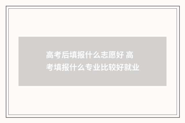 高考后填报什么志愿好 高考填报什么专业比较好就业