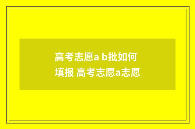 高考志愿a b批如何填报 高考志愿a志愿