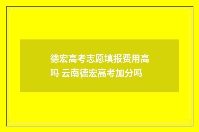 德宏高考志愿填报费用高吗 云南德宏高考加分吗