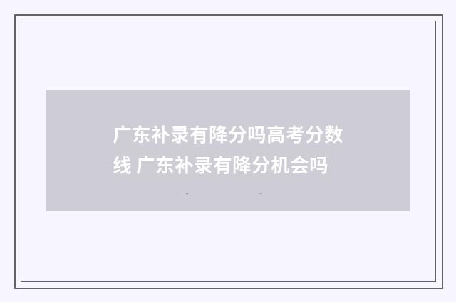 广东补录有降分吗高考分数线 广东补录有降分机会吗