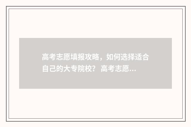 高考志愿填报攻略，如何选择适合自己的大专院校？ 高考志愿填报攻略