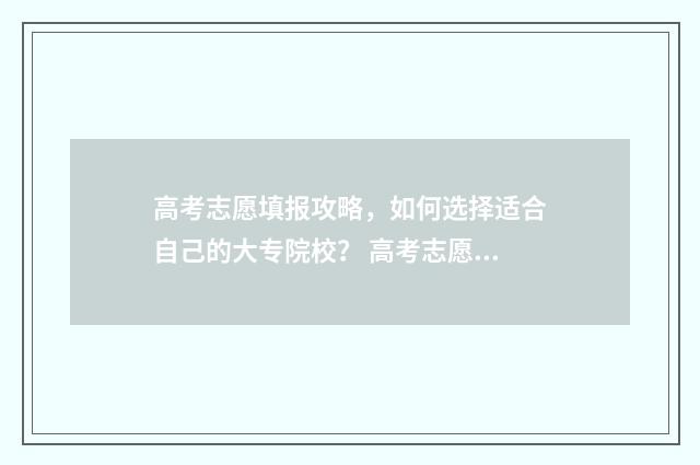 高考志愿填报攻略，如何选择适合自己的大专院校？ 高考志愿填报攻略