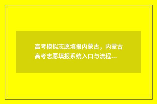 高考模拟志愿填报内蒙古，内蒙古高考志愿填报系统入口与流程 高考模拟志愿填报网站