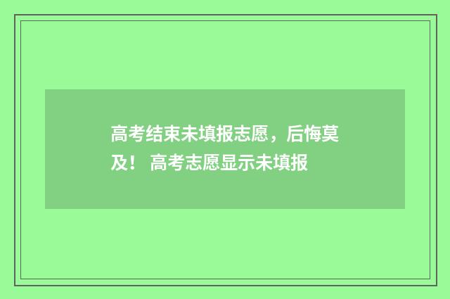 高考结束未填报志愿，后悔莫及！ 高考志愿显示未填报
