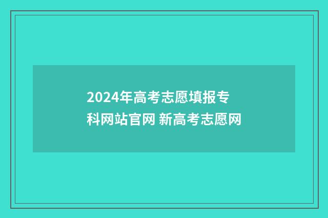 2024年高考志愿填报专科网站官网 新高考志愿网
