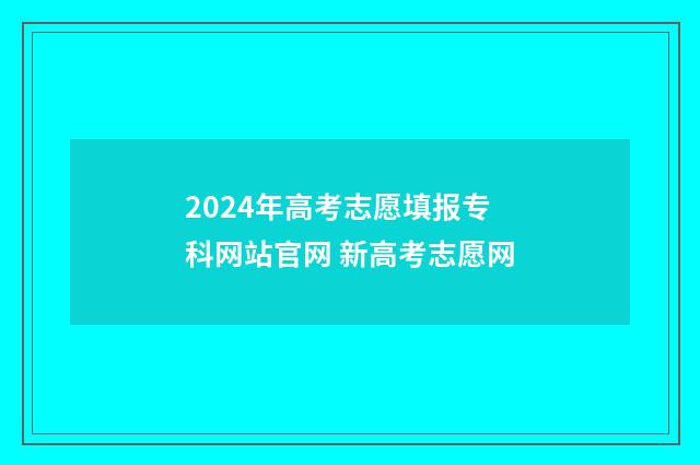 2024年高考志愿填报专科网站官网 新高考志愿网