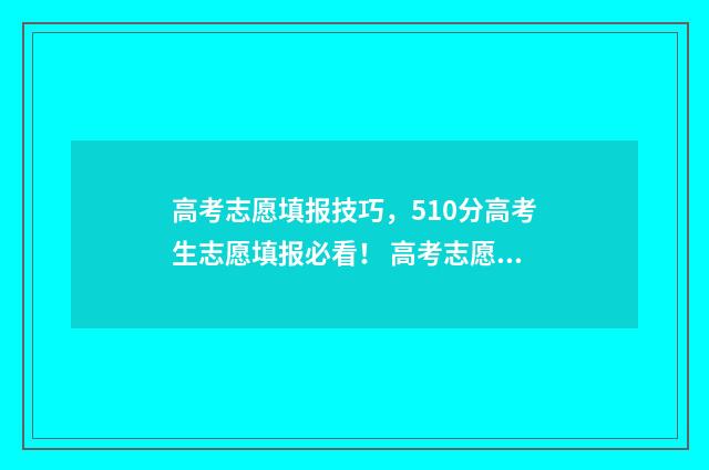 高考志愿填报技巧，510分高考生志愿填报必看！ 高考志愿填报技巧与指南官方