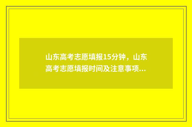 山东高考志愿填报15分钟，山东高考志愿填报时间及注意事项 山东高考志愿填报专科时间