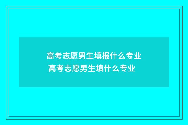 高考志愿男生填报什么专业 高考志愿男生填什么专业