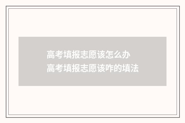高考填报志愿该怎么办 高考填报志愿该咋的填法