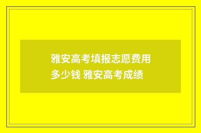 雅安高考填报志愿费用多少钱 雅安高考成绩