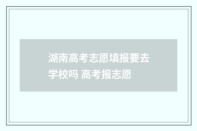 湖南高考志愿填报要去学校吗 高考报志愿
