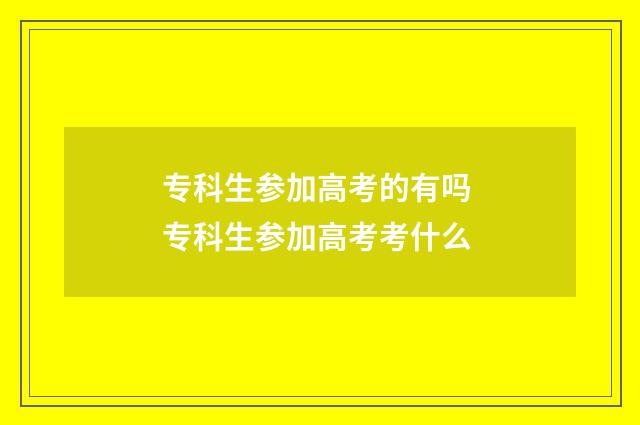 专科生参加高考的有吗 专科生参加高考考什么