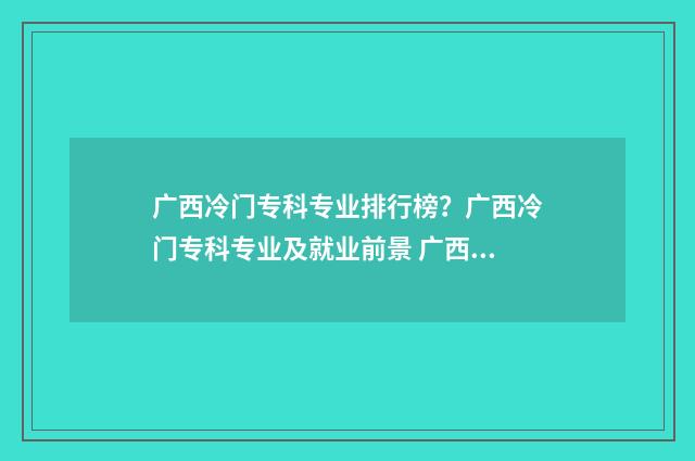 广西冷门专科专业排行榜？广西冷门专科专业及就业前景 广西冷门专科专业排名