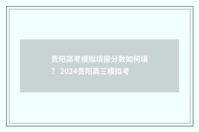 贵阳高考模拟填报分数如何填？ 2024贵阳高三模拟考