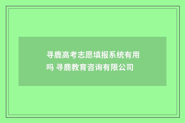 寻鹿高考志愿填报系统有用吗 寻鹿教育咨询有限公司