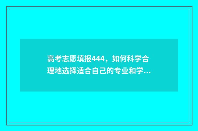 高考志愿填报444，如何科学合理地选择适合自己的专业和学校？ 高考志愿填报流程