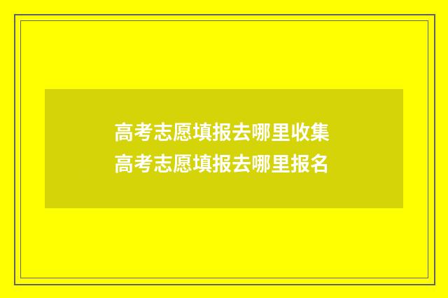 高考志愿填报去哪里收集 高考志愿填报去哪里报名