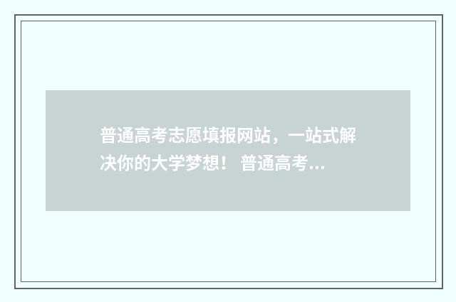 普通高考志愿填报网站，一站式解决你的大学梦想！ 普通高考志愿怎么填