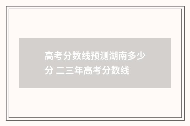 高考分数线预测湖南多少分 二三年高考分数线