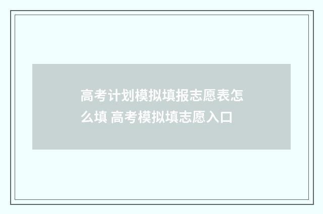 高考计划模拟填报志愿表怎么填 高考模拟填志愿入口