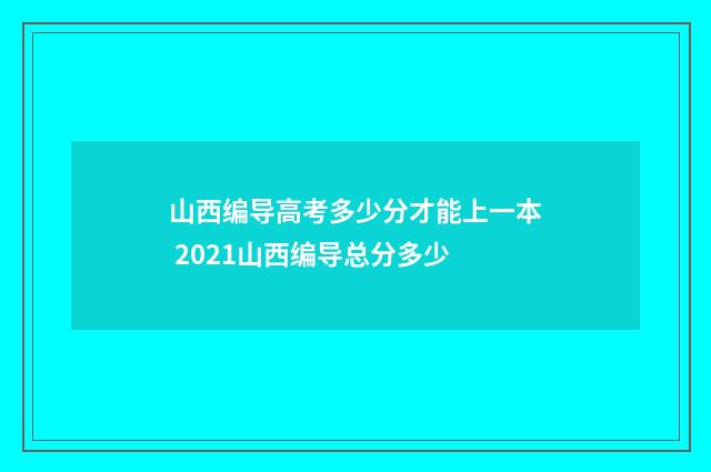 山西编导高考多少分才能上一本 2021山西编导总分多少