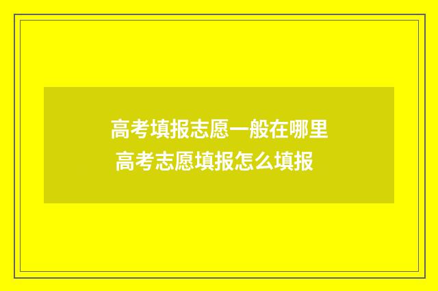 高考填报志愿一般在哪里 高考志愿填报怎么填报